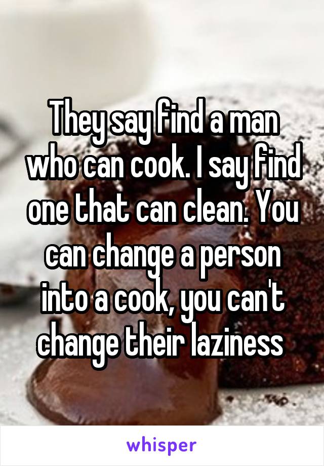 They say find a man who can cook. I say find one that can clean. You can change a person into a cook, you can't change their laziness 