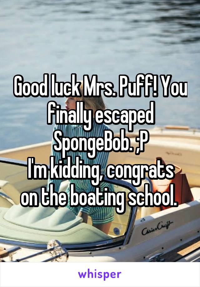 Good luck Mrs. Puff! You finally escaped SpongeBob. ;P
I'm kidding, congrats on the boating school. 