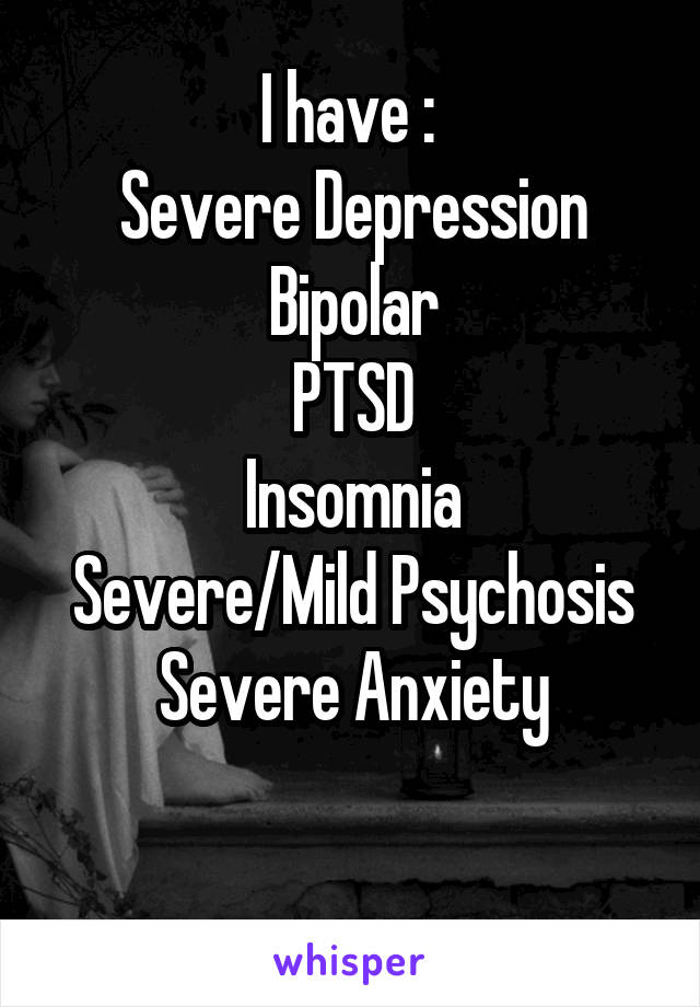 I have : 
Severe Depression
Bipolar
PTSD
Insomnia
Severe/Mild Psychosis
Severe Anxiety

