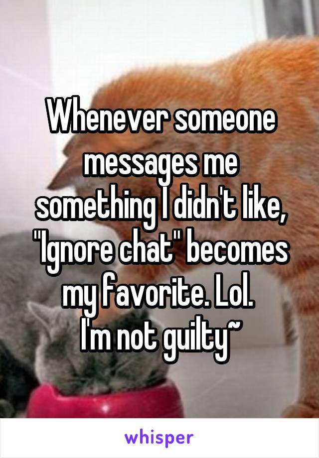 Whenever someone messages me something I didn't like, "Ignore chat" becomes my favorite. Lol. 
I'm not guilty~