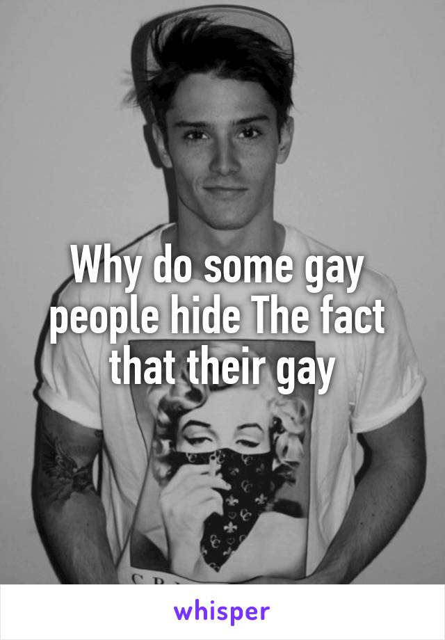 Why do some gay 
people hide The fact 
that their gay