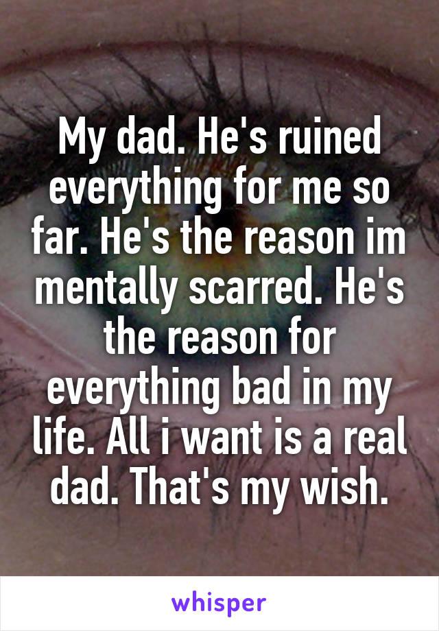 My dad. He's ruined everything for me so far. He's the reason im mentally scarred. He's the reason for everything bad in my life. All i want is a real dad. That's my wish.