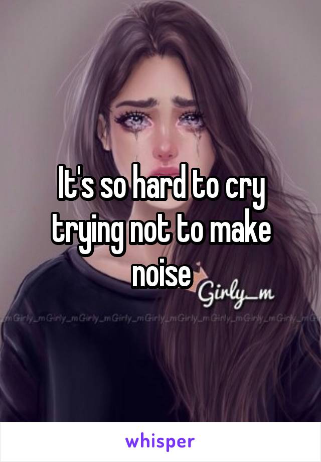 It's so hard to cry trying not to make noise