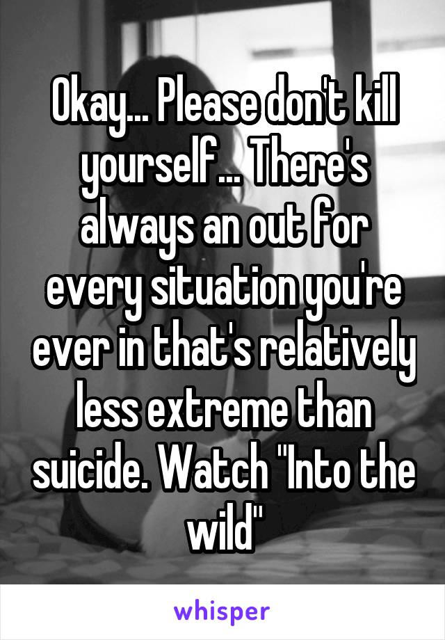 Okay... Please don't kill yourself... There's always an out for every situation you're ever in that's relatively less extreme than suicide. Watch "Into the wild"