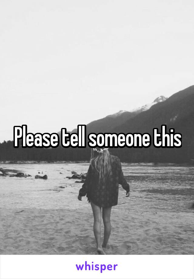 Please tell someone this