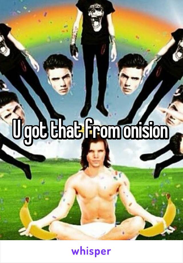 U got that from onision 