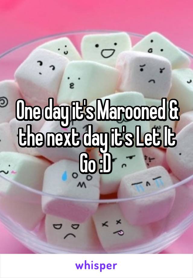 One day it's Marooned & the next day it's Let It Go :D 