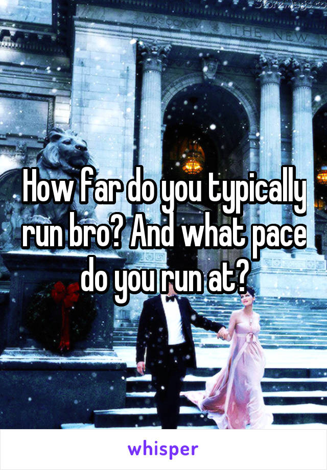 How far do you typically run bro? And what pace do you run at?