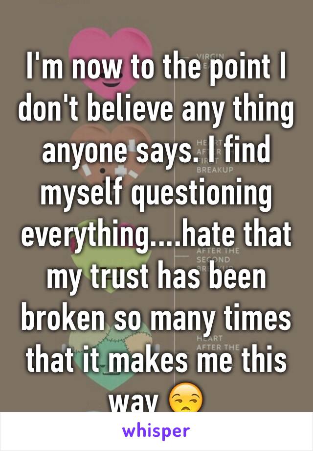 I'm now to the point I don't believe any thing anyone says. I find myself questioning everything....hate that my trust has been broken so many times that it makes me this way 😒