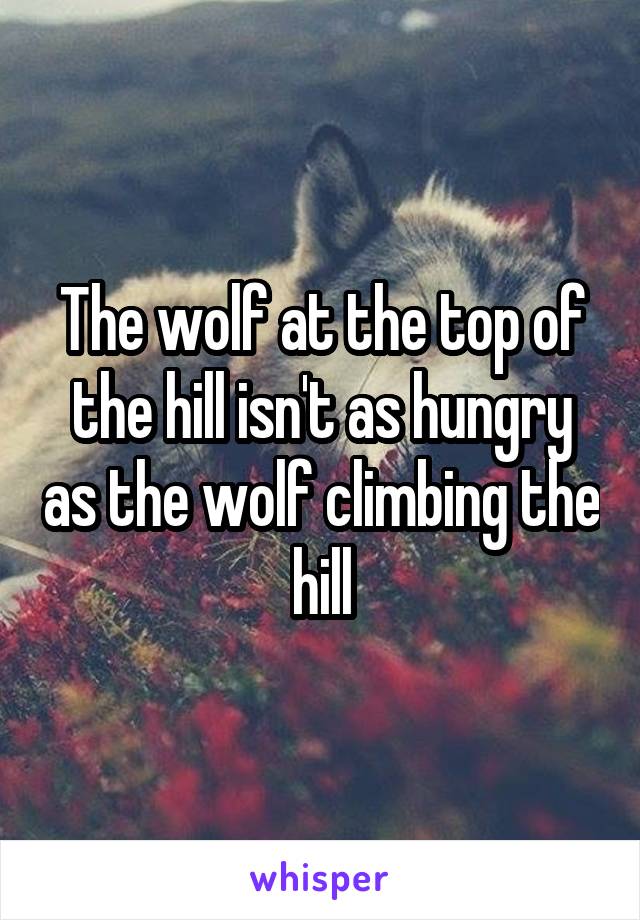 The wolf at the top of the hill isn't as hungry as the wolf climbing the hill