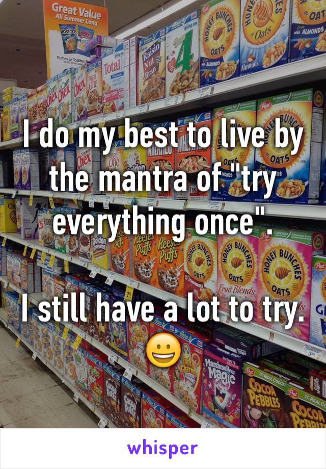 I do my best to live by the mantra of "try everything once".

I still have a lot to try.  😀