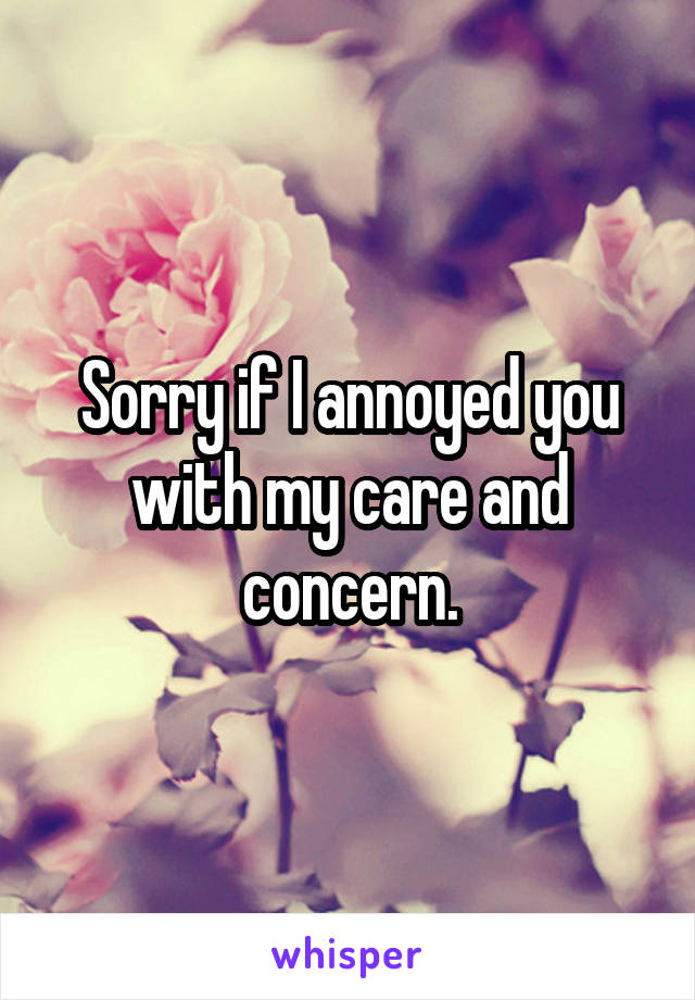 Sorry if I annoyed you with my care and concern.