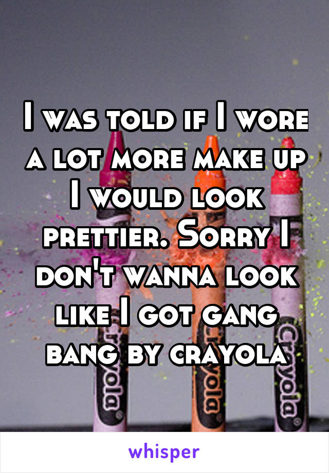 I was told if I wore a lot more make up I would look prettier. Sorry I don't wanna look like I got gang bang by crayola