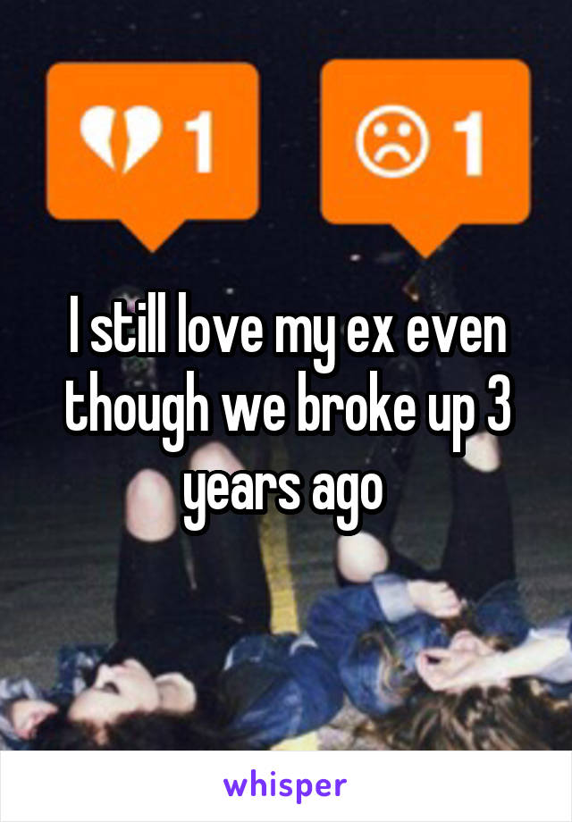 I still love my ex even though we broke up 3 years ago 