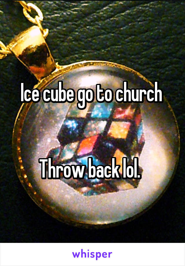 Ice cube go to church 


Throw back lol.  