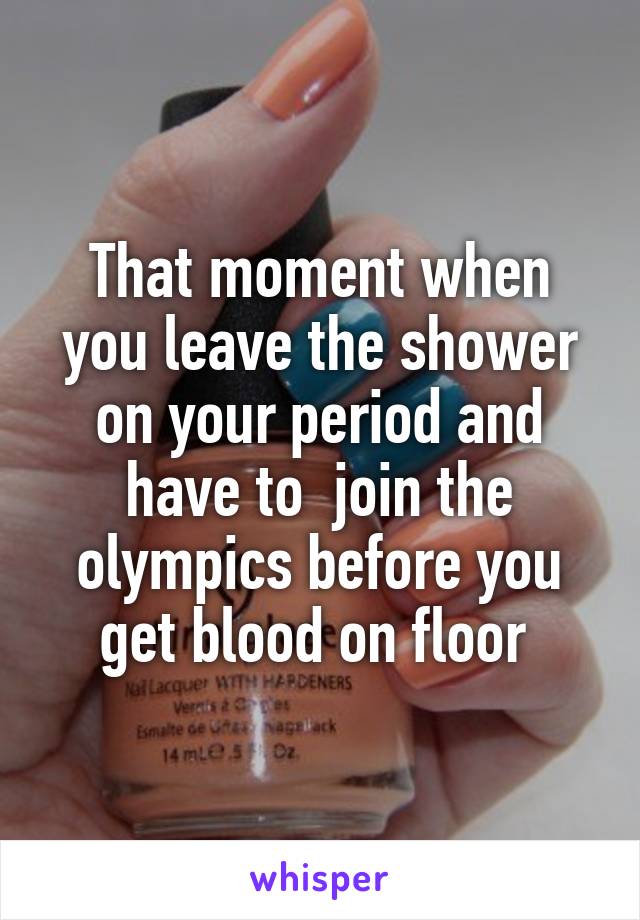 That moment when you leave the shower on your period and have to  join the olympics before you get blood on floor 