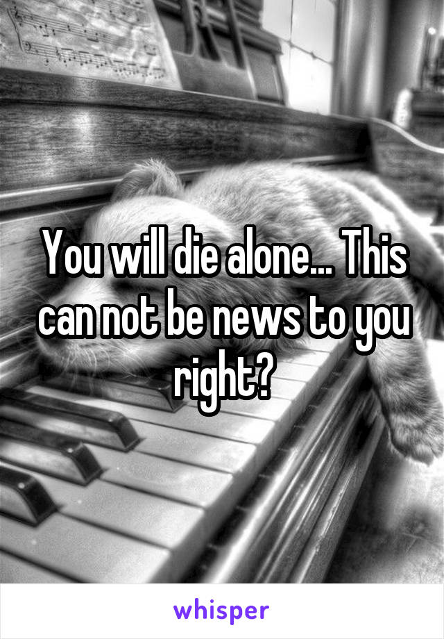 You will die alone... This can not be news to you right?