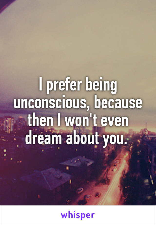 I prefer being unconscious, because then I won't even dream about you. 