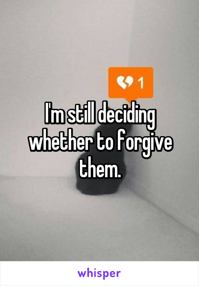 I'm still deciding whether to forgive them.