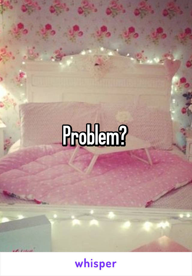 Problem? 