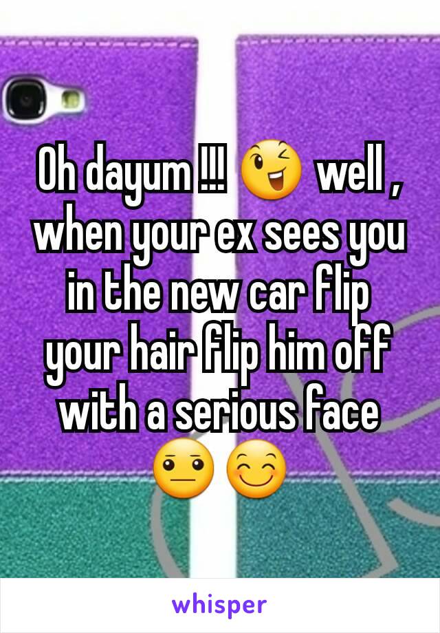 Oh dayum !!! 😉 well , when your ex sees you in the new car flip your hair flip him off with a serious face 😐😊