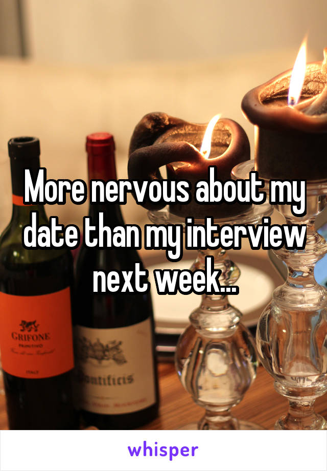 More nervous about my date than my interview next week...