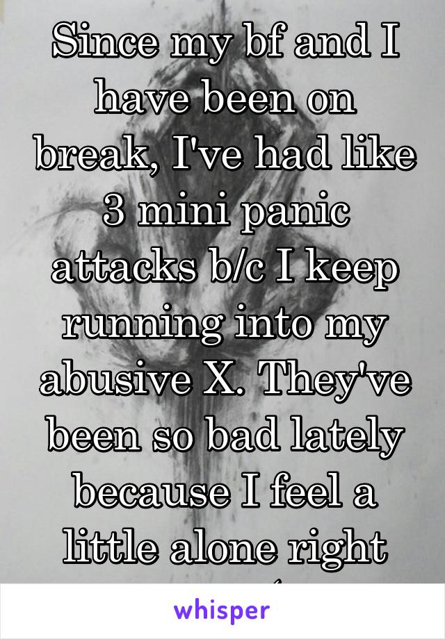 Since my bf and I have been on break, I've had like 3 mini panic attacks b/c I keep running into my abusive X. They've been so bad lately because I feel a little alone right now :( 