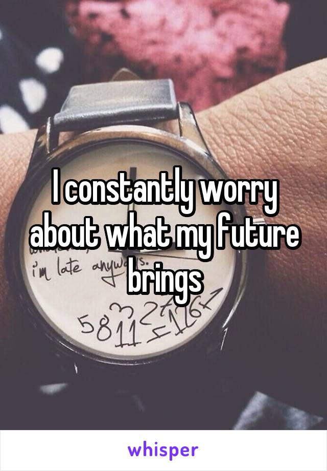 I constantly worry about what my future brings