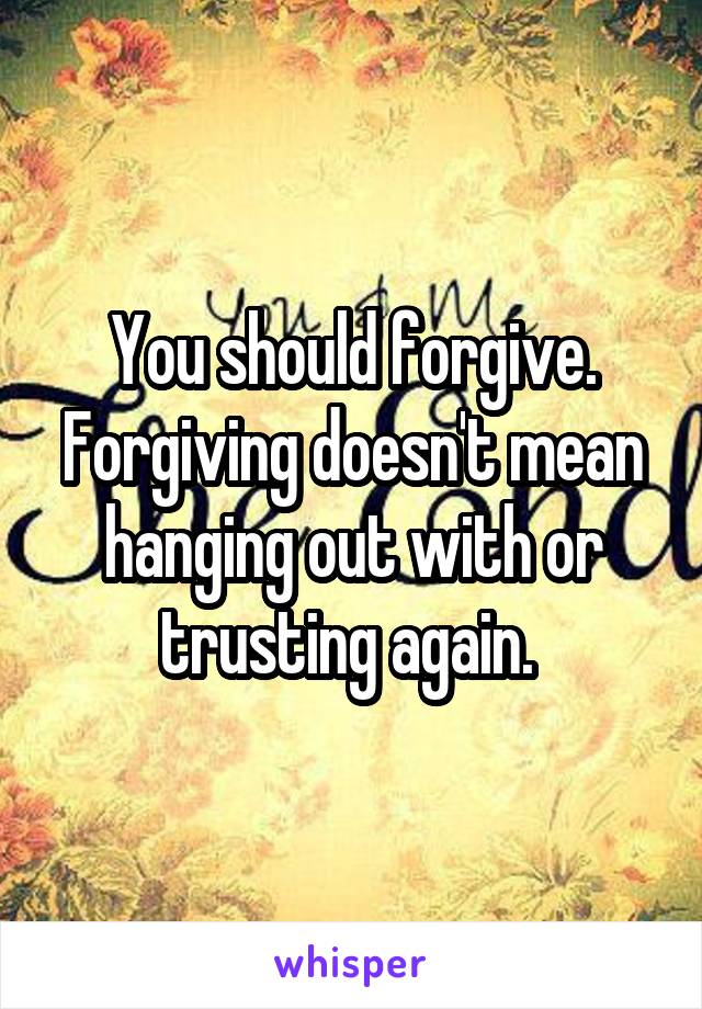 You should forgive. Forgiving doesn't mean hanging out with or trusting again. 