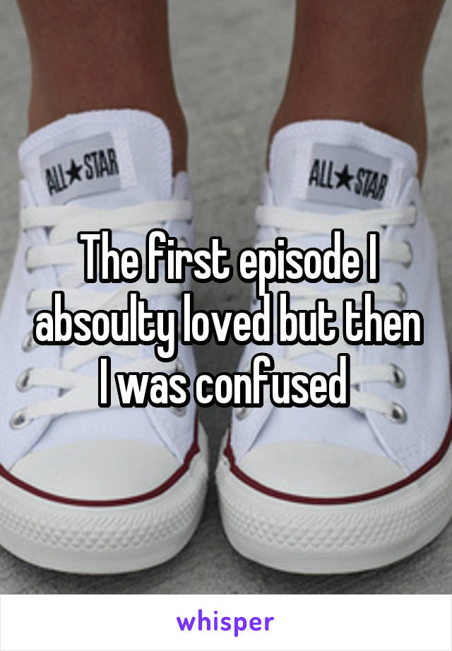 The first episode I absoulty loved but then I was confused 