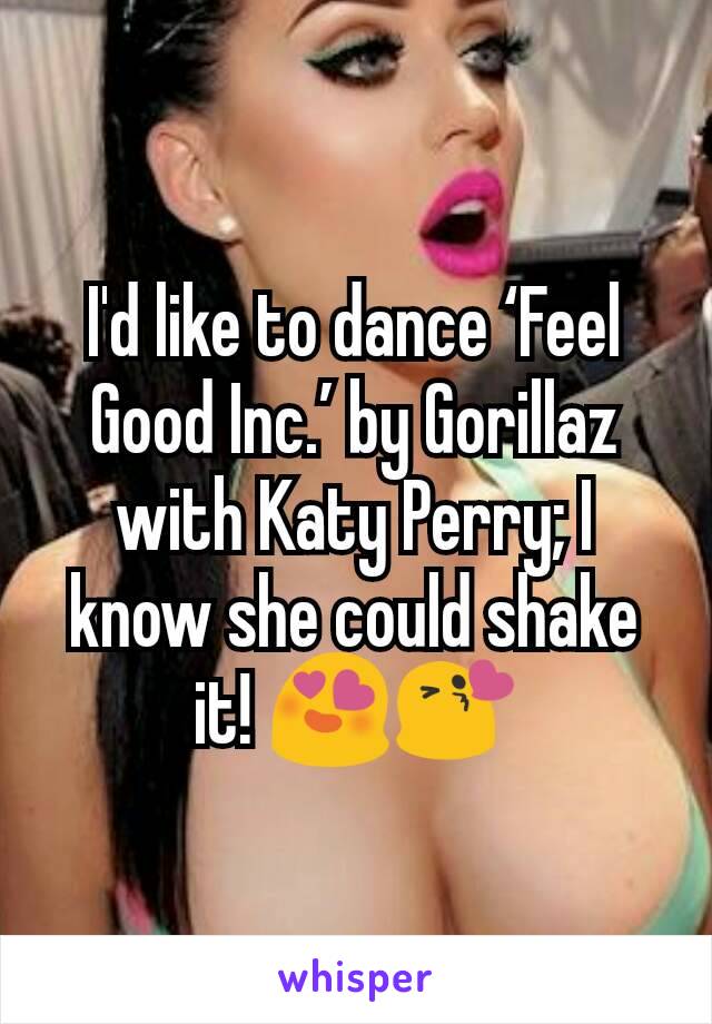 I'd like to dance ‘Feel Good Inc.’ by Gorillaz with Katy Perry; I know she could shake it! 😍😘