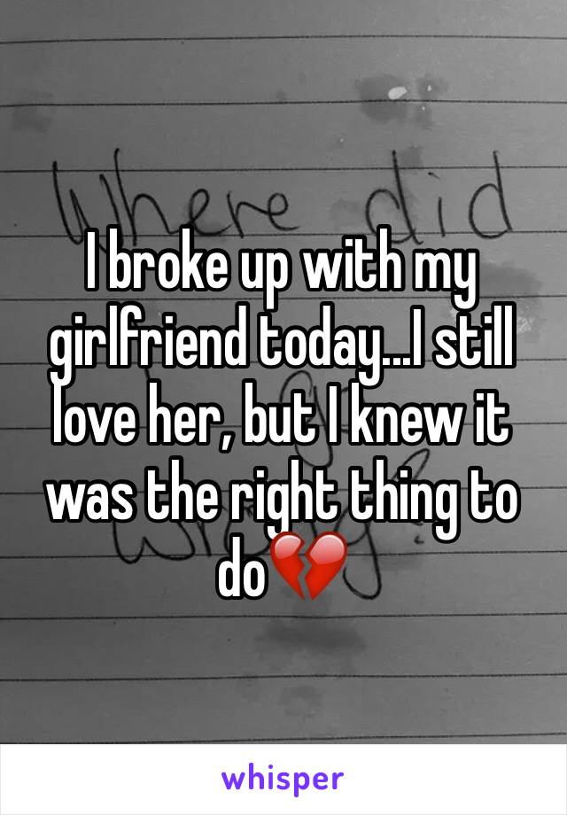 I broke up with my girlfriend today...I still love her, but I knew it was the right thing to do💔