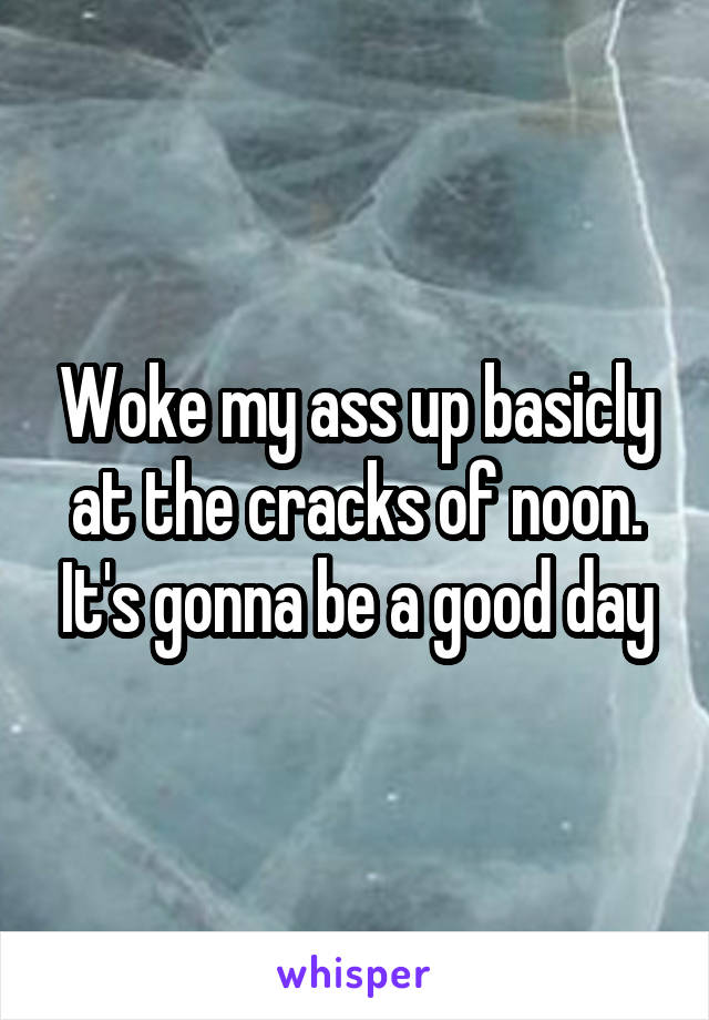 Woke my ass up basicly at the cracks of noon. It's gonna be a good day