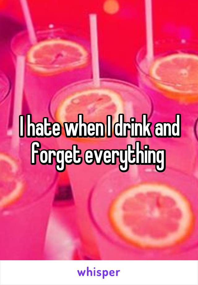 I hate when I drink and forget everything 