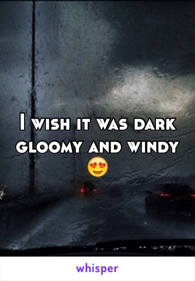 I wish it was dark gloomy and windy 😍