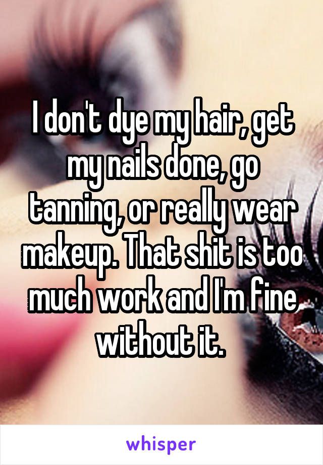 I don't dye my hair, get my nails done, go tanning, or really wear makeup. That shit is too much work and I'm fine without it. 