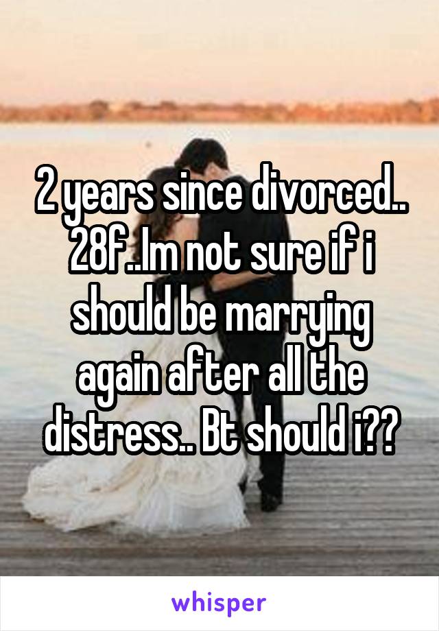 2 years since divorced.. 28f..Im not sure if i should be marrying again after all the distress.. Bt should i??