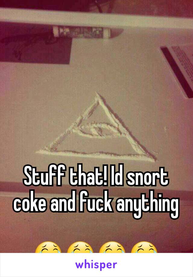 Stuff that! Id snort coke and fuck anything 
😂😂😂😂