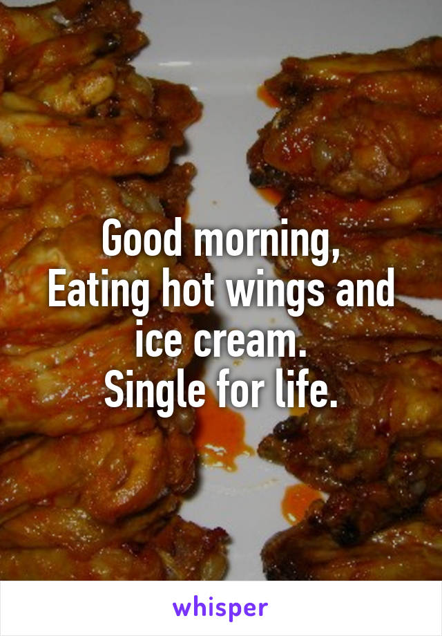 Good morning,
Eating hot wings and ice cream.
Single for life.