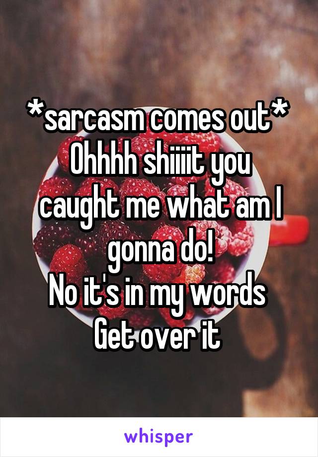 *sarcasm comes out* 
Ohhhh shiiiit you caught me what am I gonna do!
No it's in my words 
Get over it 