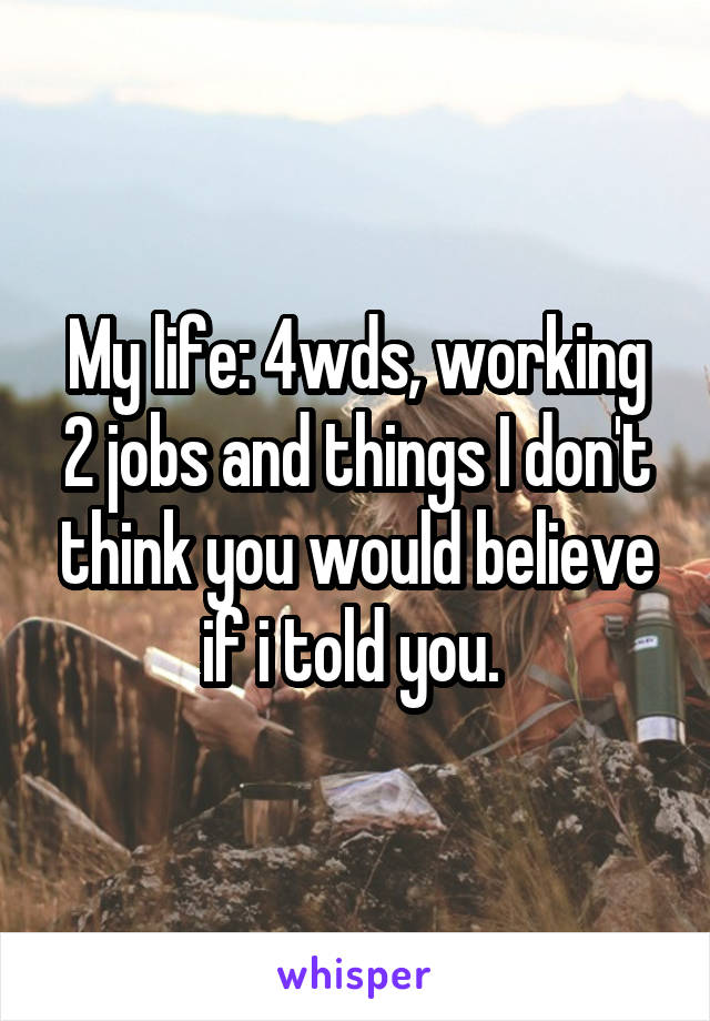 My life: 4wds, working 2 jobs and things I don't think you would believe if i told you. 