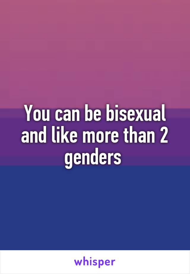 You can be bisexual and like more than 2 genders 