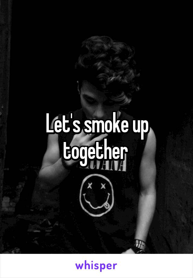 Let's smoke up together 