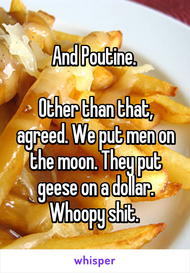 And Poutine. 

Other than that, agreed. We put men on the moon. They put geese on a dollar. Whoopy shit. 