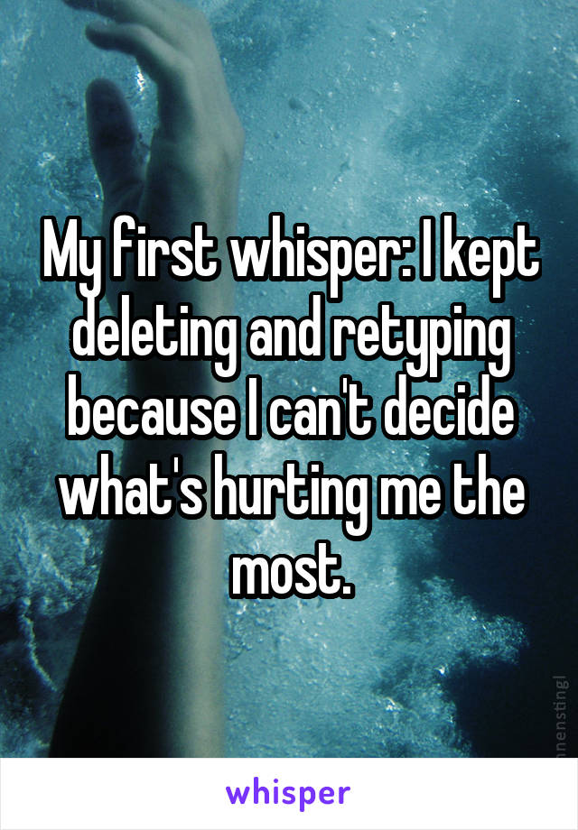 My first whisper: I kept deleting and retyping because I can't decide what's hurting me the most.