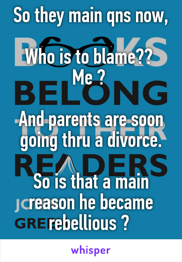 So they main qns now, 
Who is to blame?? 
Me ? 

And parents are soon going thru a divorce.

So is that a main reason he became rebellious ? 
