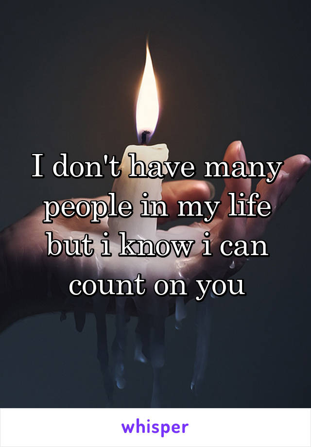 I don't have many people in my life but i know i can count on you