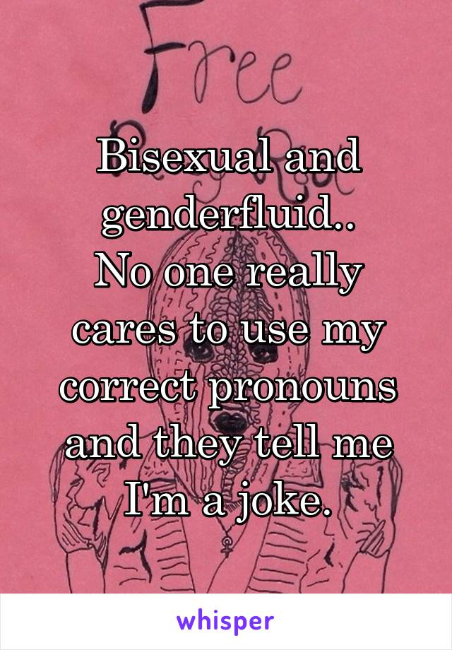 Bisexual and genderfluid..
No one really cares to use my correct pronouns and they tell me I'm a joke.