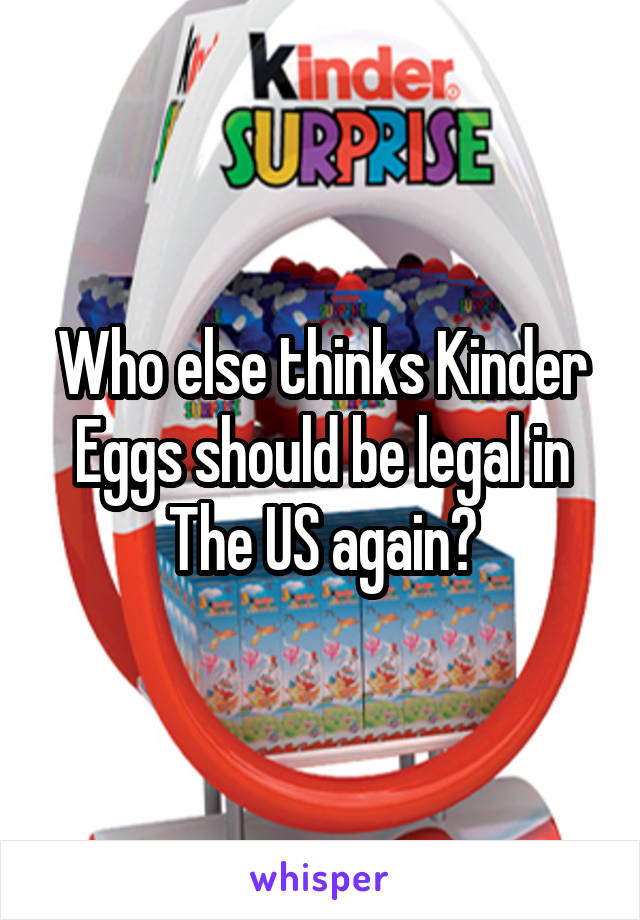 Who else thinks Kinder Eggs should be legal in The US again?