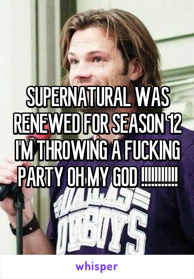 SUPERNATURAL WAS RENEWED FOR SEASON 12 I'M THROWING A FUCKING PARTY OH MY GOD !!!!!!!!!!!